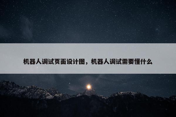 机器人调试页面设计图，机器人调试需要懂什么-第1张图片-冷动云