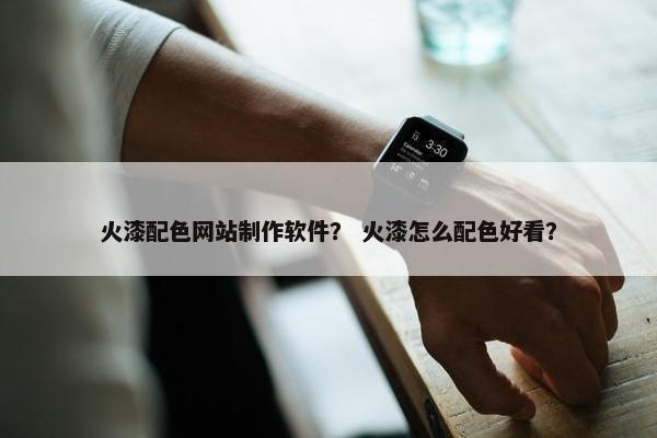 火漆配色网站制作软件？ 火漆怎么配色好看？-第1张图片-冷动云