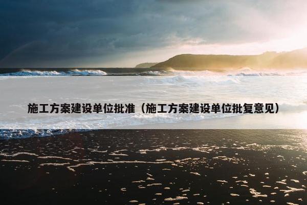 施工方案建设单位批准（施工方案建设单位批复意见）-第1张图片-冷动云