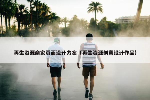 再生资源商家页面设计方案（再生资源创意设计作品）-第1张图片-冷动云