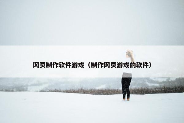 网页制作软件游戏（制作网页游戏的软件）-第1张图片-冷动云
