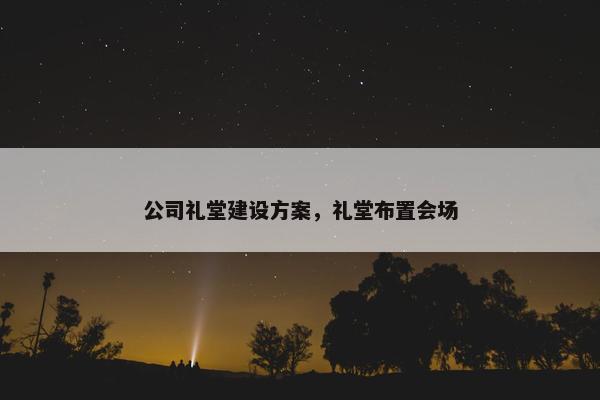 公司礼堂建设方案，礼堂布置会场-第1张图片-冷动云