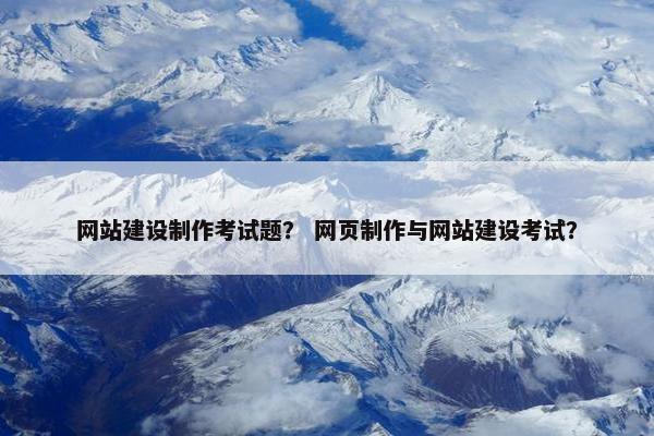 网站建设制作考试题？ 网页制作与网站建设考试？-第1张图片-冷动云