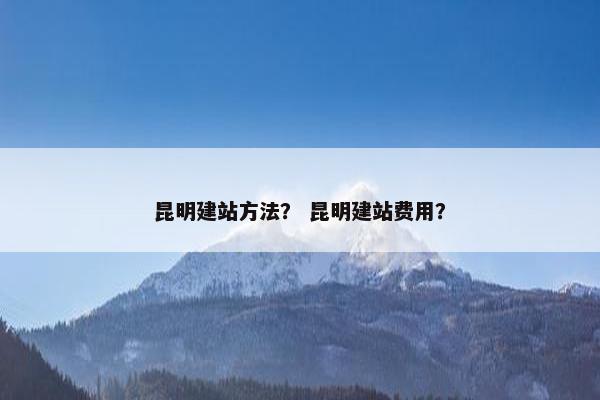 昆明建站方法？ 昆明建站费用？-第1张图片-冷动云