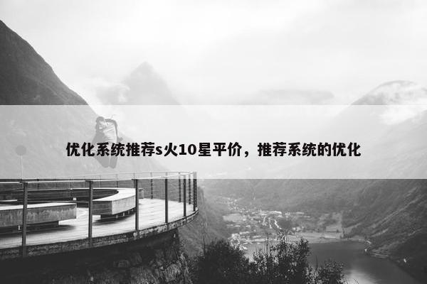 优化系统推荐s火10星平价，推荐系统的优化-第1张图片-冷动云
