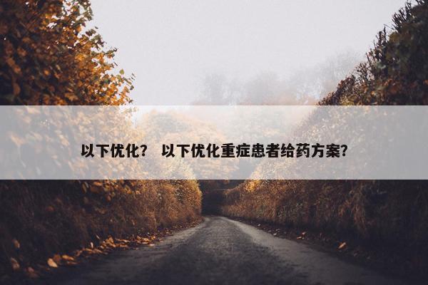 以下优化？ 以下优化重症患者给药方案？-第1张图片-冷动云