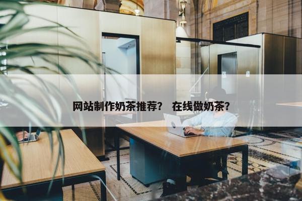 网站制作奶茶推荐？ 在线做奶茶？-第1张图片-冷动云