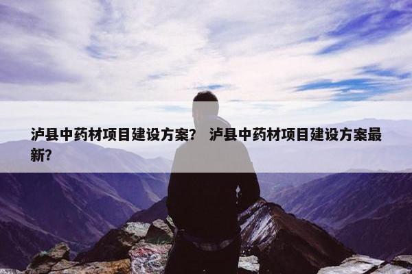 泸县中药材项目建设方案？ 泸县中药材项目建设方案最新？-第1张图片-冷动云