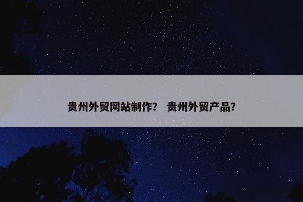 贵州外贸网站制作？ 贵州外贸产品？-第1张图片-冷动云
