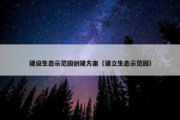 建设生态示范园创建方案（建立生态示范园）-第1张图片-冷动云