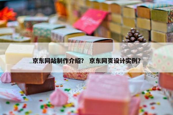 京东网站制作介绍？ 京东网页设计实例？-第1张图片-冷动云