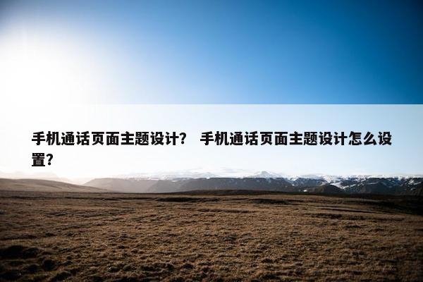 手机通话页面主题设计？ 手机通话页面主题设计怎么设置？-第1张图片-冷动云