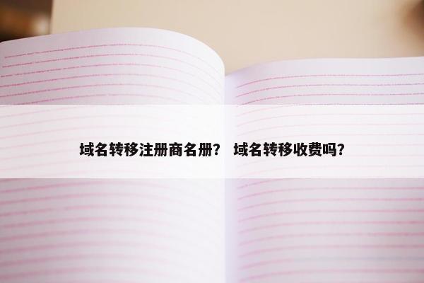 域名转移注册商名册？ 域名转移收费吗？-第1张图片-冷动云