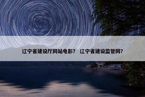 辽宁省建设厅网站电影？ 辽宁省建设监管网？-第1张图片-冷动云