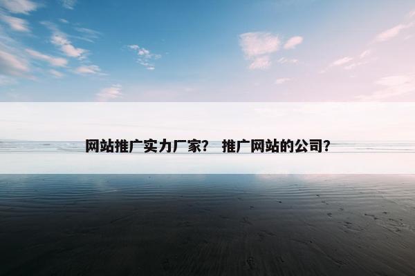网站推广实力厂家？ 推广网站的公司？-第1张图片-冷动云