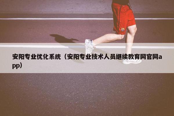 安阳专业优化系统（安阳专业技术人员继续教育网官网app）-第1张图片-冷动云