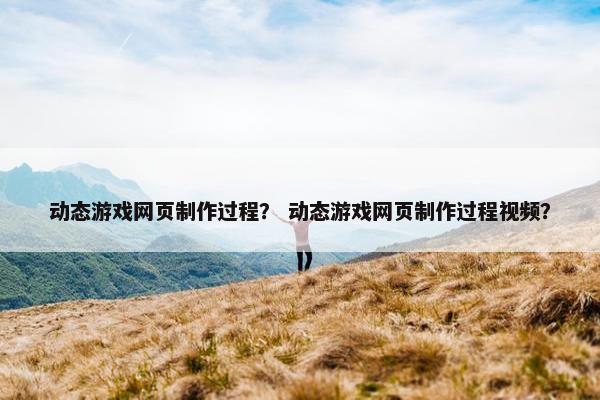动态游戏网页制作过程？ 动态游戏网页制作过程视频？-第1张图片-冷动云