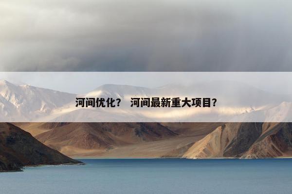 河间优化？ 河间最新重大项目？-第1张图片-冷动云