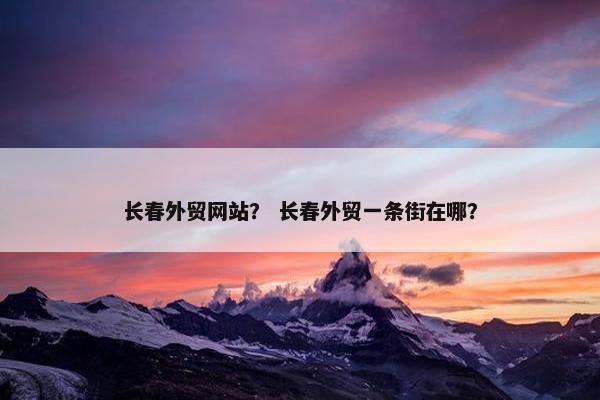 长春外贸网站？ 长春外贸一条街在哪？-第1张图片-冷动云