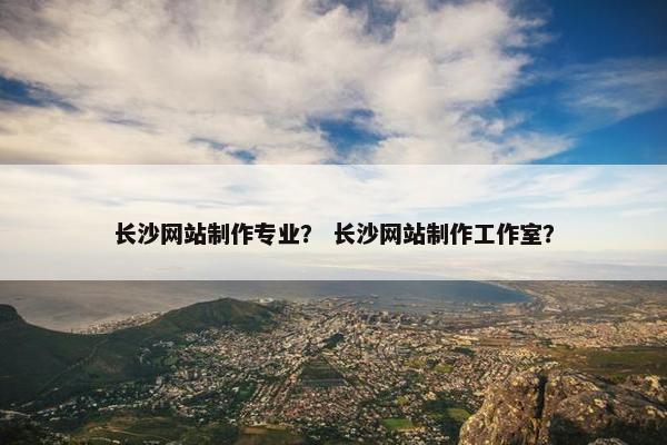 长沙网站制作专业？ 长沙网站制作工作室？-第1张图片-冷动云