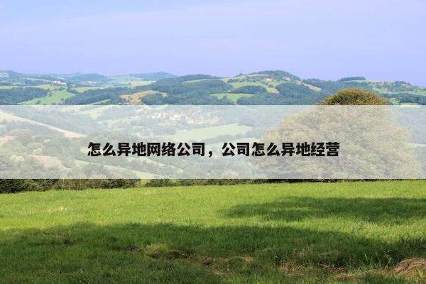 怎么异地网络公司，公司怎么异地经营-第1张图片-冷动云