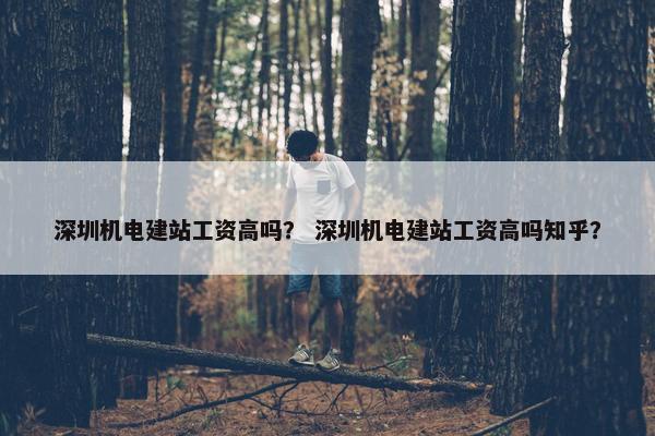 深圳机电建站工资高吗？ 深圳机电建站工资高吗知乎？-第1张图片-冷动云