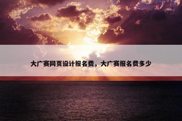 大广赛网页设计报名费，大广赛报名费多少-第1张图片-冷动云