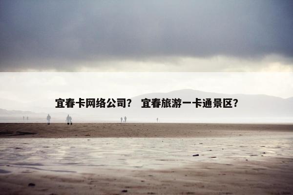 宜春卡网络公司？ 宜春旅游一卡通景区？-第1张图片-冷动云