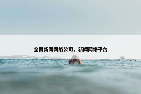 全国新闻网络公司，新闻网络平台-第1张图片-冷动云