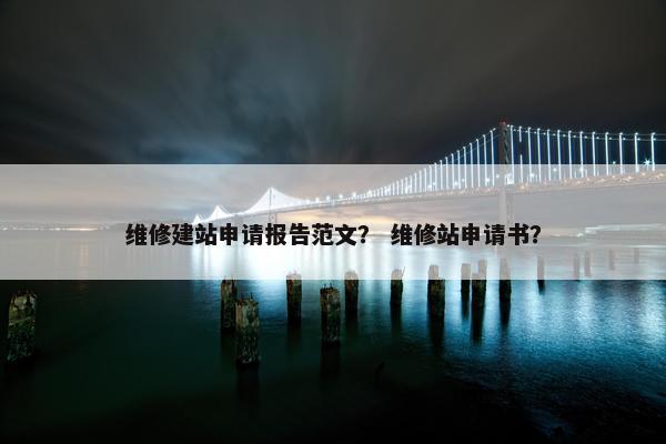 维修建站申请报告范文？ 维修站申请书？-第1张图片-冷动云