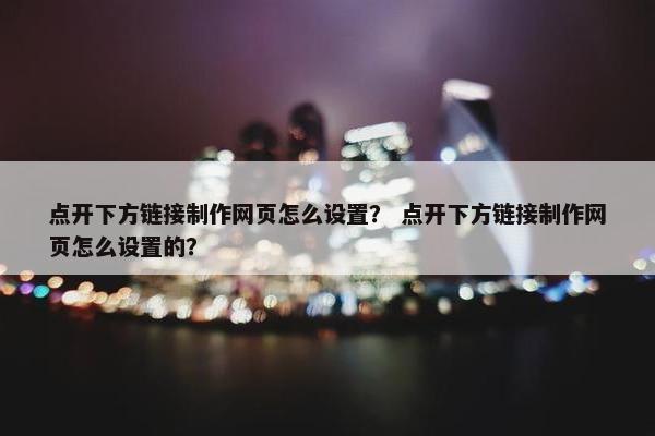 点开下方链接制作网页怎么设置？ 点开下方链接制作网页怎么设置的？-第1张图片-冷动云