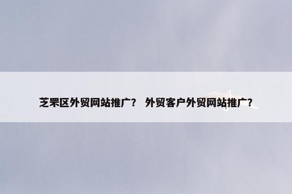 芝罘区外贸网站推广？ 外贸客户外贸网站推广？-第1张图片-冷动云