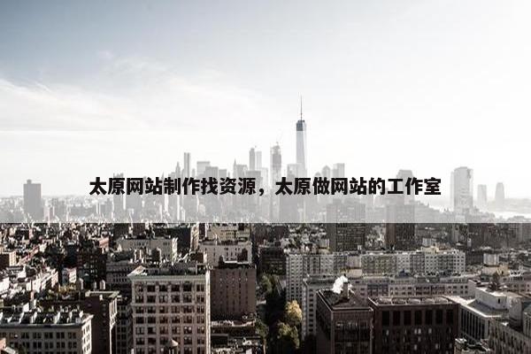 太原网站制作找资源，太原做网站的工作室-第1张图片-冷动云