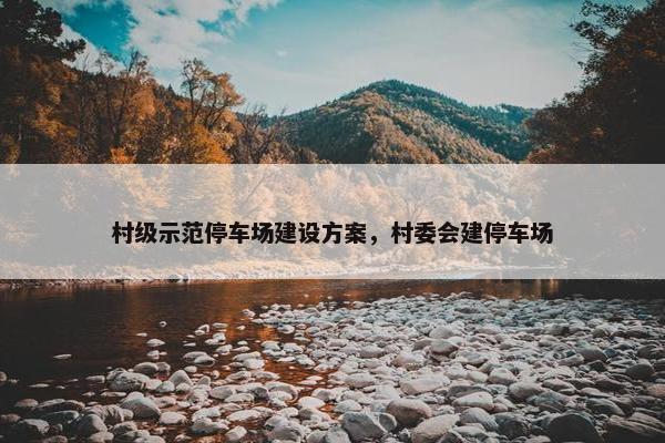 村级示范停车场建设方案，村委会建停车场-第1张图片-冷动云