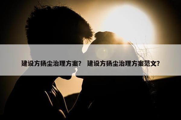 建设方扬尘治理方案？ 建设方扬尘治理方案范文？-第1张图片-冷动云