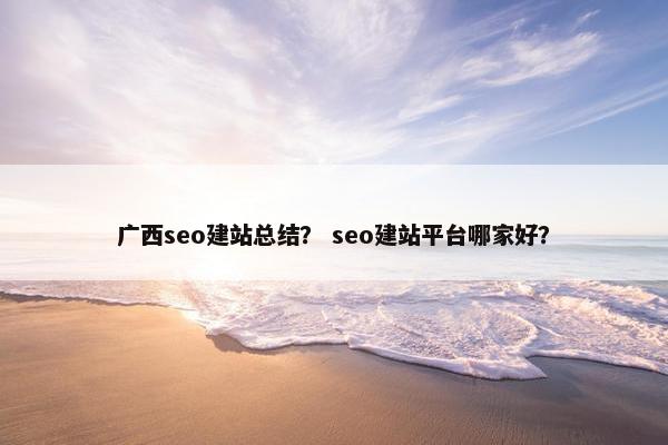 广西seo建站总结？ seo建站平台哪家好？-第1张图片-冷动云