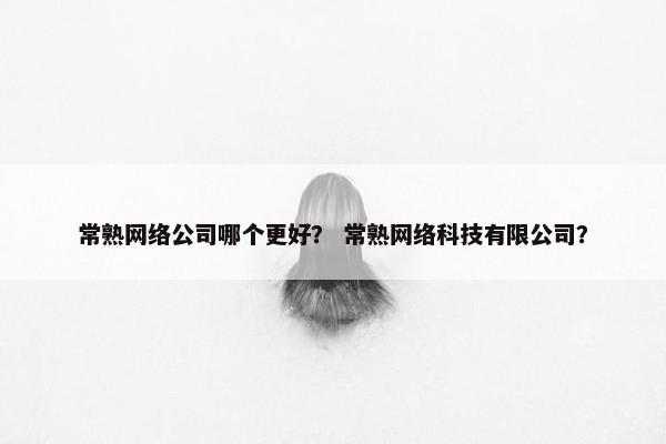 常熟网络公司哪个更好？ 常熟网络科技有限公司？-第1张图片-冷动云