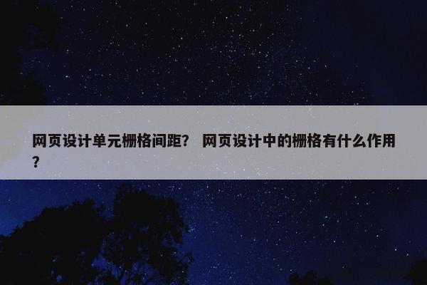 网页设计单元栅格间距？ 网页设计中的栅格有什么作用？-第1张图片-冷动云