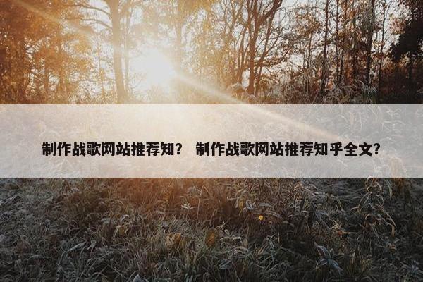 制作战歌网站推荐知？ 制作战歌网站推荐知乎全文？-第1张图片-冷动云