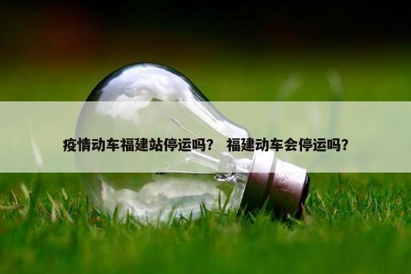 疫情动车福建站停运吗？ 福建动车会停运吗？-第1张图片-冷动云