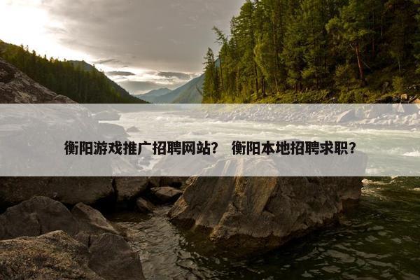 衡阳游戏推广招聘网站？ 衡阳本地招聘求职？-第1张图片-冷动云
