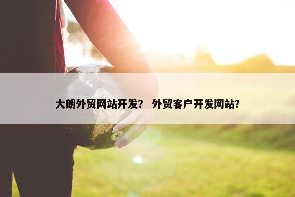 大朗外贸网站开发？ 外贸客户开发网站？-第1张图片-冷动云