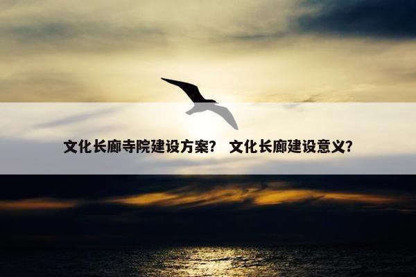 文化长廊寺院建设方案？ 文化长廊建设意义？-第1张图片-冷动云