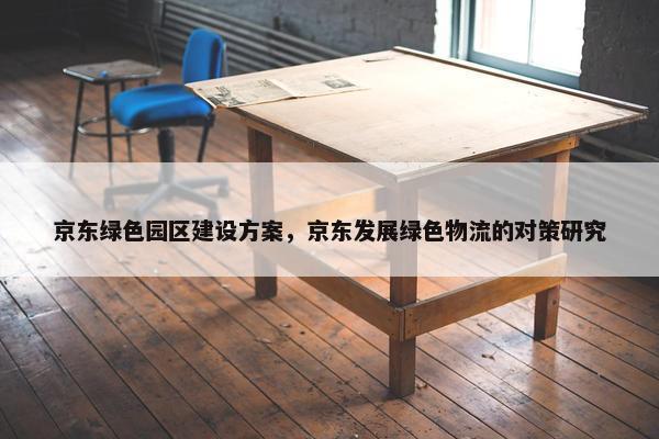 京东绿色园区建设方案，京东发展绿色物流的对策研究-第1张图片-冷动云