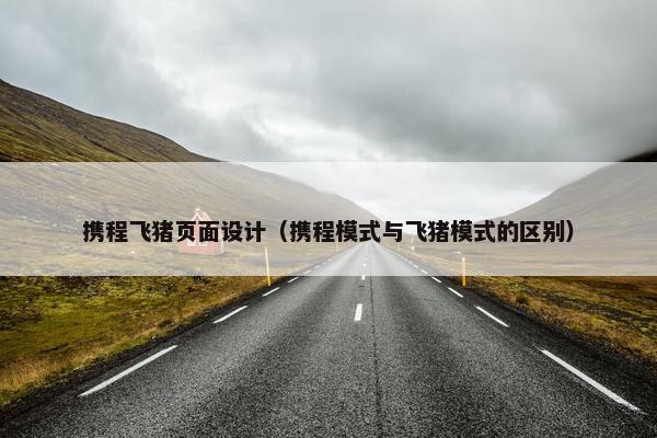 携程飞猪页面设计（携程模式与飞猪模式的区别）-第1张图片-冷动云