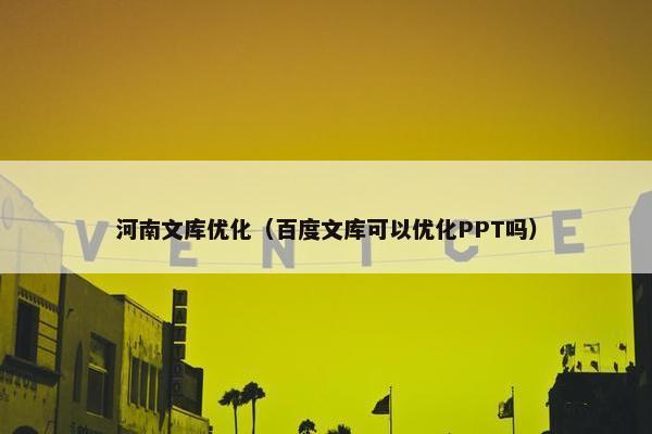 河南文库优化（百度文库可以优化PPT吗）-第1张图片-冷动云