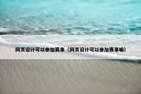 网页设计可以参加赛事（网页设计可以参加赛事嘛）-第1张图片-冷动云