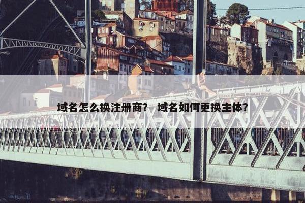 域名怎么换注册商？ 域名如何更换主体？-第1张图片-冷动云