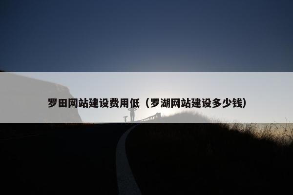 罗田网站建设费用低（罗湖网站建设多少钱）-第1张图片-冷动云