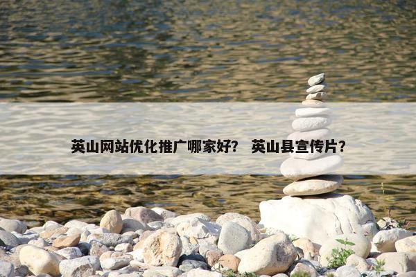 英山网站优化推广哪家好？ 英山县宣传片？-第1张图片-冷动云
